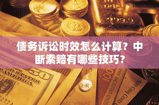 济南债务诉讼时效怎么计算？中断索赔有哪些技巧？