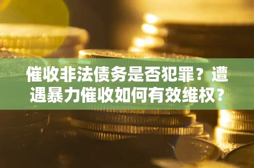 济南催收非法债务是否犯罪?遭遇暴力催收如何有效维权? 济南催收非法债务是否犯罪?遭遇暴力催收如何有效维权?