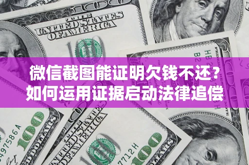 济南微信截图能证明欠钱不还？如何运用证据启动法律追偿程序？