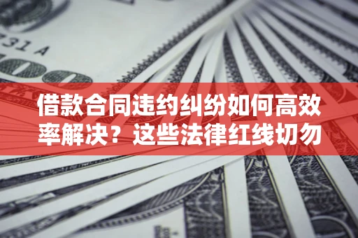 济南借款合同违约纠纷如何高效率解决？这些法律红线切勿触碰