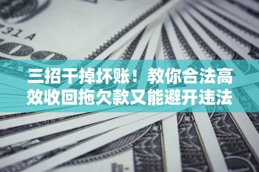 济南三招干掉坏账！教你合法高效收回拖欠款又能避开违法雷区