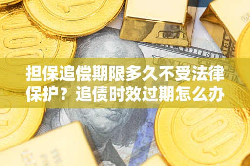 济南担保追偿期限多久不受法律保护？追债时效过期怎么办？
