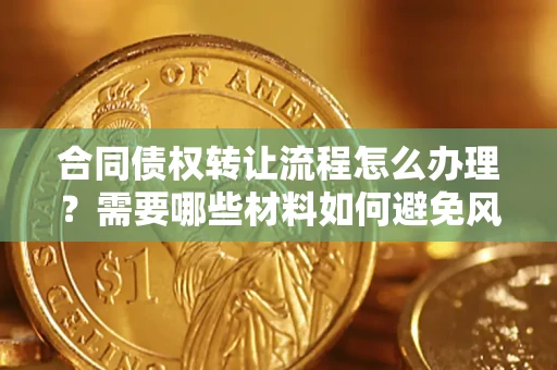 济南合同债权转让流程怎么办理？需要哪些材料如何避免风险？
