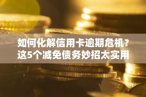 济南如何化解信用卡逾期危机？这5个减免债务妙招太实用