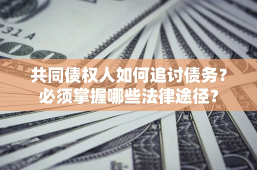 济南共同债权人如何追讨债务？必须掌握哪些法律途径？
