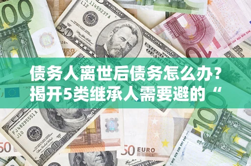 济南债务人离世后债务怎么办？揭开5类继承人需要避的“坑”