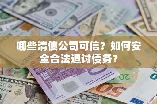 济南哪些清债公司可信？如何安全合法追讨债务？