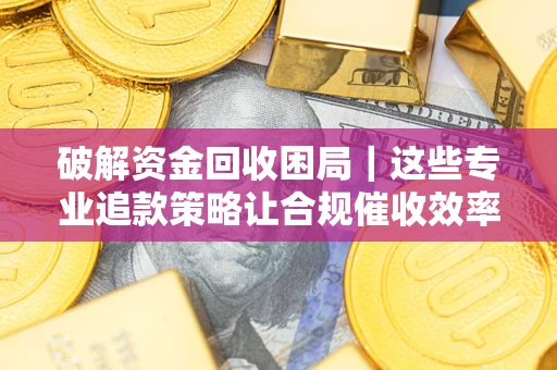 济南破解资金回收困局｜这些专业追款策略让合规催收效率翻倍