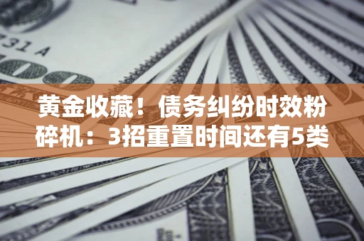 济南黄金收藏！债务纠纷时效粉碎机：3招重置时间还有5类不设年限的特殊债务