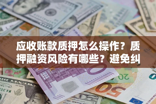 济南应收账款质押怎么操作？质押融资风险有哪些？避免纠纷高效融资技巧