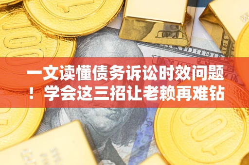 济南一文读懂债务诉讼时效问题！学会这三招让老赖再难钻空子