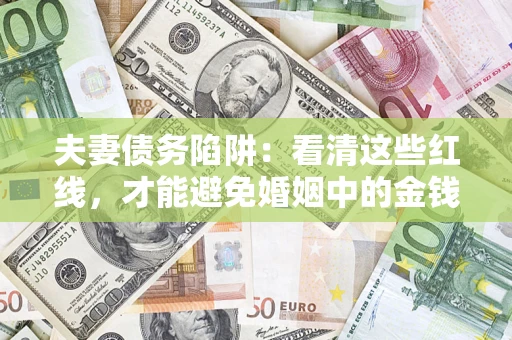济南夫妻债务陷阱：看清这些红线，才能避免婚姻中的金钱危机