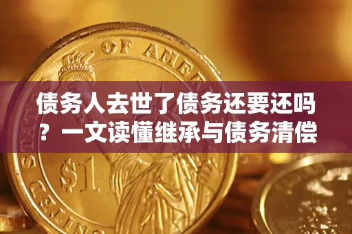 济南债务人去世了债务还要还吗？一文读懂继承与债务清偿