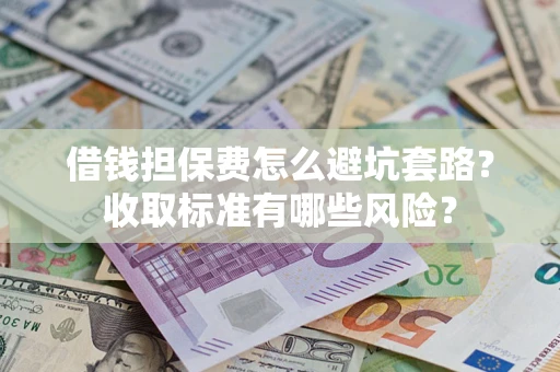 济南借钱担保费怎么避坑套路?收取标准有哪些风险? 济南借钱担保费怎么避坑套路?收取标准有哪些风险?