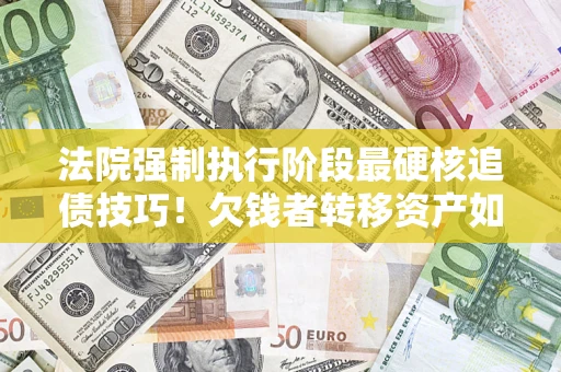 济南法院强制执行阶段最硬核追债技巧！欠钱者转移资产如何破解？