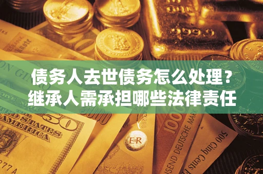 济南债务人去世债务怎么处理？继承人需承担哪些法律责任？