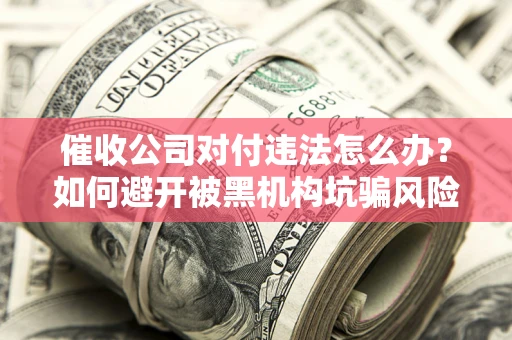 济南催收公司对付违法怎么办？如何避开被黑机构坑骗风险