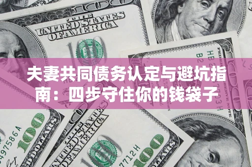 济南夫妻共同债务认定与避坑指南：四步守住你的钱袋子