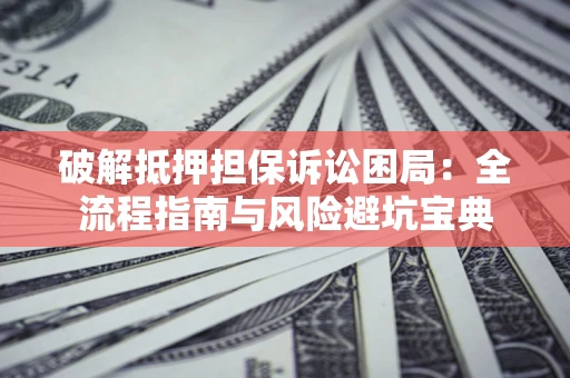 济南破解抵押担保诉讼困局:全流程指南与风险避坑宝典 济南破解抵押担保诉讼困局:全流程指南与风险避坑宝典
