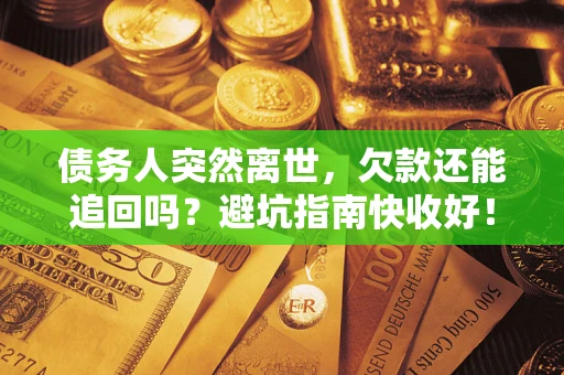 济南债务人突然离世，欠款还能追回吗？避坑指南快收好！