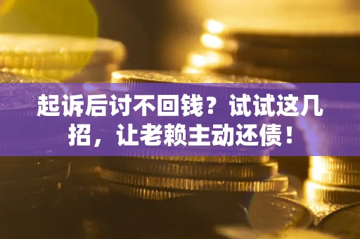 济南起诉后讨不回钱？试试这几招，让老赖主动还债！