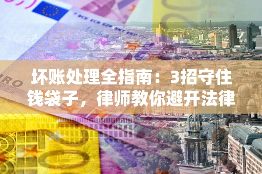 济南坏账处理全指南：3招守住钱袋子，律师教你避开法律雷区