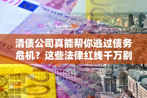 济南清债公司真能帮你逃过债务危机？这些法律红线千万别踩
