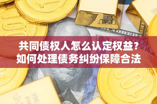 济南共同债权人怎么认定权益？如何处理债务纠纷保障合法权益？