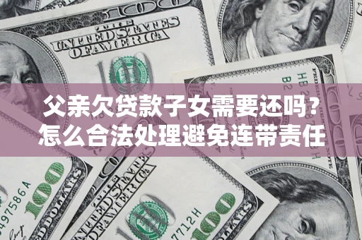 济南父亲欠贷款子女需要还吗？怎么合法处理避免连带责任？