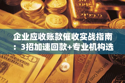 济南企业应收账款催收实战指南：3招加速回款+专业机构选择避坑