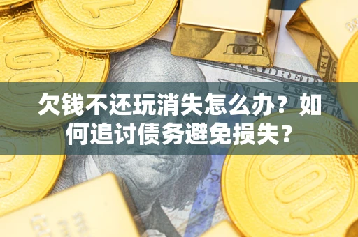 济南欠钱不还玩消失怎么办？如何追讨债务避免损失？