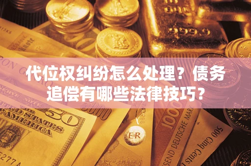 济南代位权纠纷怎么处理？债务追偿有哪些法律技巧？