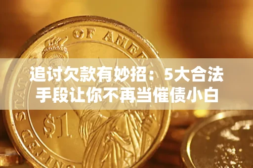 济南追讨欠款有妙招：5大合法手段让你不再当催债小白