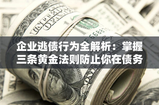 济南企业逃债行为全解析：掌握三条黄金法则防止你在债务乱局中“踩雷”