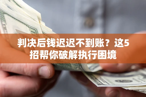 济南判决后钱迟迟不到账？这5招帮你破解执行困境