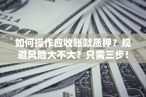 济南如何操作应收账款质押？规避风险大不大？只需三步！