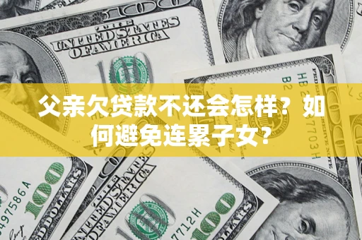 济南父亲欠贷款不还会怎样？如何避免连累子女？