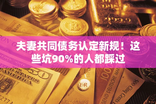 济南夫妻共同债务认定新规！这些坑90%的人都踩过