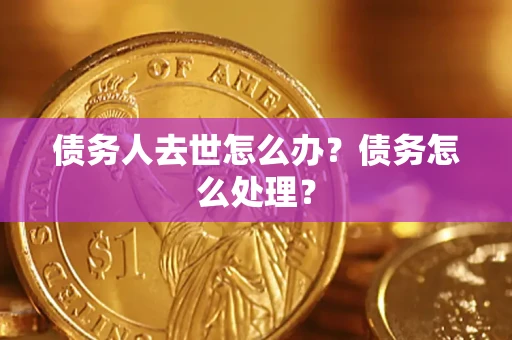 济南债务人去世怎么办？债务怎么处理？