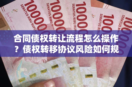 济南合同债权转让流程怎么操作？债权转移协议风险如何规避？