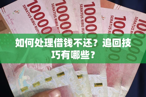 济南如何处理借钱不还？追回技巧有哪些？