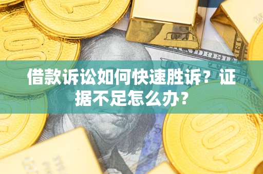 济南借款诉讼如何快速胜诉？证据不足怎么办？