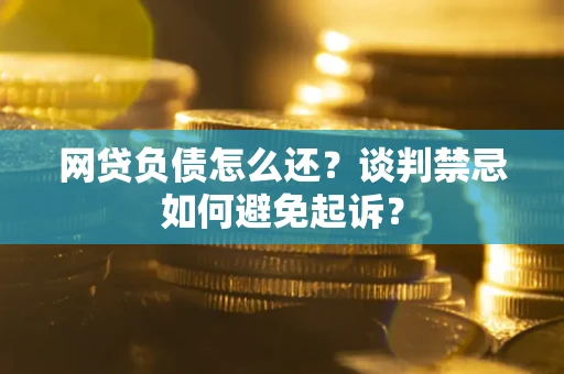 济南网贷负债怎么还？谈判禁忌如何避免起诉？
