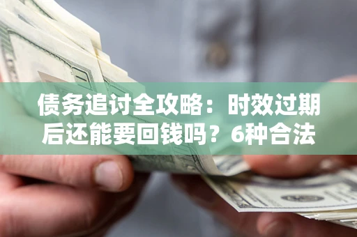 济南债务追讨全攻略：时效过期后还能要回钱吗？6种合法手段助你维权