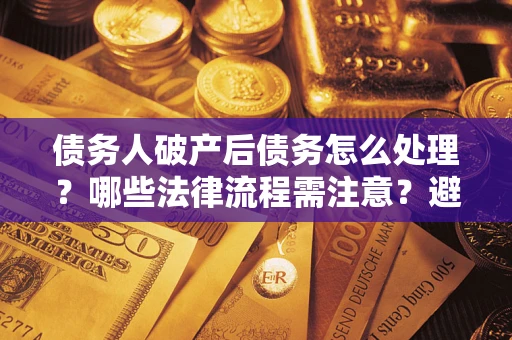 济南债务人破产后债务怎么处理？哪些法律流程需注意？避免踩坑指南