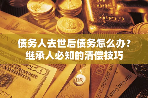 济南债务人去世后债务怎么办？继承人必知的清偿技巧