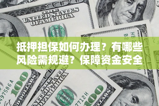 济南抵押担保如何办理？有哪些风险需规避？保障资金安全