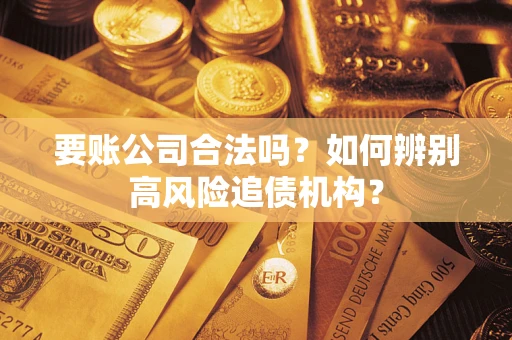 济南要账公司合法吗？如何辨别高风险追债机构？
