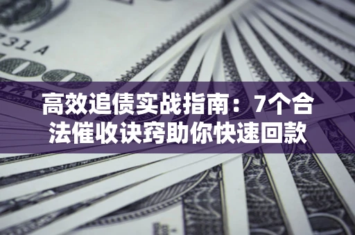 济南高效追债实战指南：7个合法催收诀窍助你快速回款