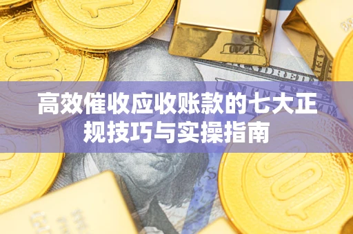济南高效催收应收账款的七大正规技巧与实操指南